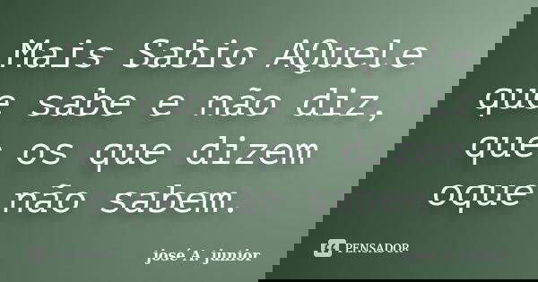 Mais Sabio AQuele que sabe e não diz, que os que dizem oque não sabem.... Frase de josé A. junior.