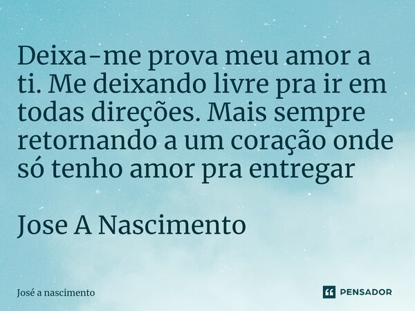⁠Deixa-me prova meu amor a ti. Me deixando livre pra ir em todas direções. Mais sempre retornando a um coração onde só tenho amor pra entregar Jose A Nascimento... Frase de Jose a Nascimento.