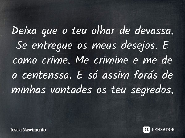 ⁠Deixa que o teu olhar de devassa. Se entregue os meus desejos. E como crime. Me crimine e me de a centenssa. E só assim farás de minhas vontades os teu segredo... Frase de Jose a Nascimento.