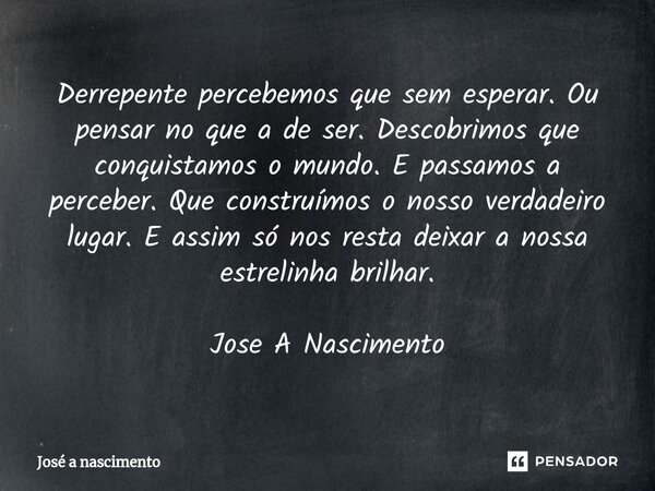 ⁠Derrepente percebemos que sem esperar. Ou pensar no que a de ser. Descobrimos que conquistamos o mundo. E passamos a perceber. Que construímos o nosso verdadei... Frase de Jose a Nascimento.