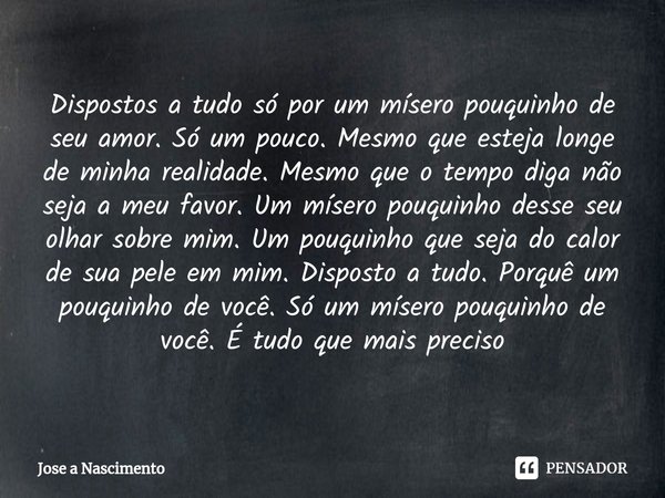 ⁠Dispostos a tudo só por um mísero pouquinho de seu amor. Só um pouco. Mesmo que esteja longe de minha realidade. Mesmo que o tempo diga não seja a meu favor. U... Frase de Jose a Nascimento.