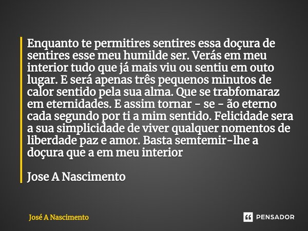 ⁠Enquanto te permitires sentires essa doçura de sentires esse meu humilde ser. Verás em meu interior tudo que já mais viu ou sentiu em outo lugar. E será apenas... Frase de Jose a Nascimento.