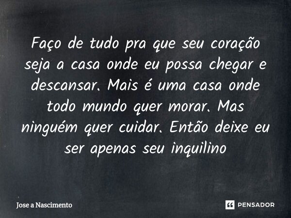 ⁠Faço de tudo pra que seu coração seja a casa onde eu possa chegar e descansar. Mais é uma casa onde todo mundo quer morar. Mas ninguém quer cuidar. Então deixe... Frase de Jose a Nascimento.