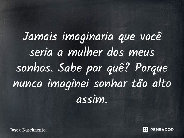 ⁠⁠Jamais imaginaria que você seria a mulher dos meus sonhos. Sabe por quê? Porque nunca imaginei sonhar tão alto assim.... Frase de Jose a Nascimento.