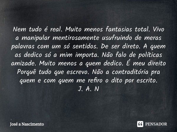 Nem tudo é real. Muito menos fantasias total. Vivo a manipular mentirosamente usufruindo de meras palavras com um só sentidos. De ser direto. A quem as dedico ... Frase de Jose a Nascimento.