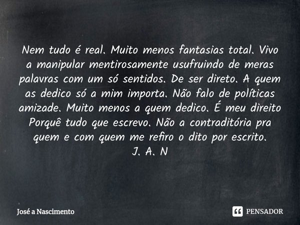 ⁠Nem tudo é real. Muito menos fantasias total. Vivo a manipular mentirosamente usufruindo de meras palavras com um só sentidos. De ser direto. A quem as dedico ... Frase de Jose a Nascimento.