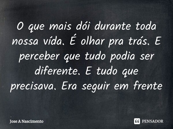 ⁠O que mais dói durante toda nossa vída. É olhar pra trás. E perceber que tudo podia ser diferente. E tudo que precisava. Era seguir em frente... Frase de Jose a Nascimento.