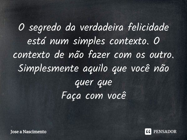 ⁠O segredo da verdadeira felicidade está num simples contexto. O contexto de não fazer com os outro. Simplesmente aquilo que você não quer que
Faça com você... Frase de Jose a Nascimento.