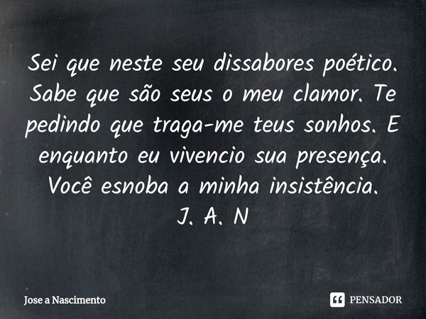 ⁠Sei que neste seu dissabores poético. Sabe que são seus o meu clamor. Te pedindo que traga-me teus sonhos. E enquanto eu vivencio sua presença. Você esnoba a m... Frase de Jose a Nascimento.