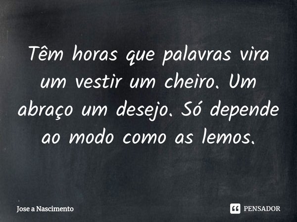 ⁠Têm horas que palavras vira um vestir um cheiro. Um abraço um desejo. Só depende ao modo como as lemos.... Frase de Jose a Nascimento.