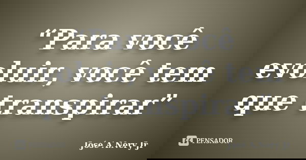 “Para você evoluir, você tem que transpirar”... Frase de José A. Nery Jr..