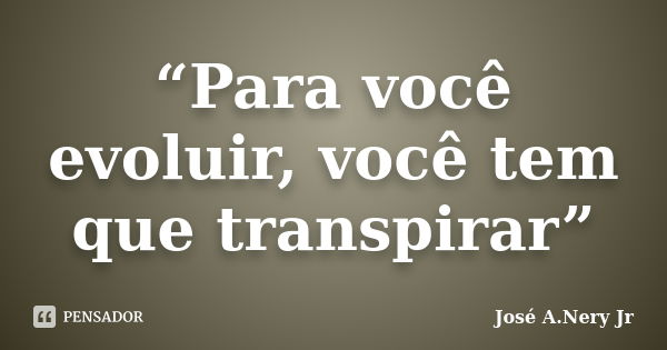 “Para você evoluir, você tem que transpirar”... Frase de José A. Nery Jr..