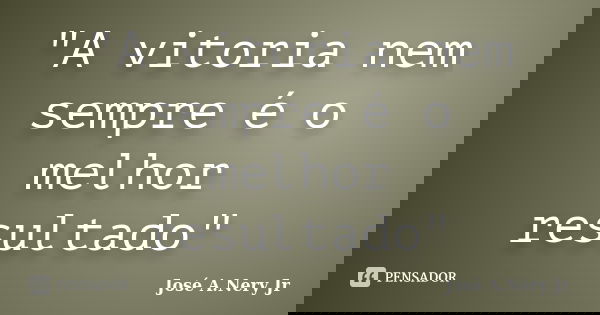 "A vitoria nem sempre é o melhor resultado"... Frase de José A. Nery Jr..