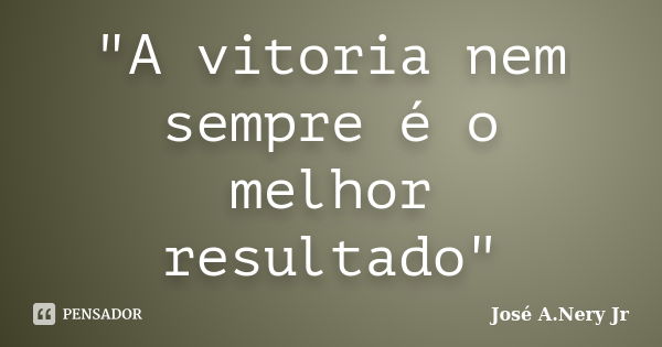 "A vitoria nem sempre é o melhor resultado"... Frase de José A. Nery Jr..