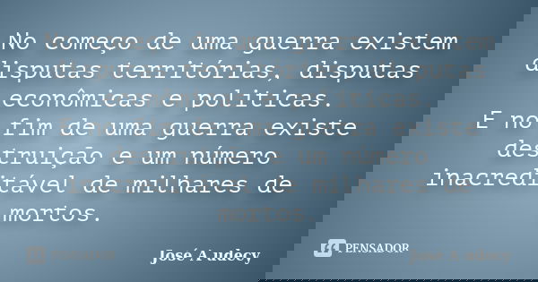 No começo de uma guerra existem disputas territórias, disputas econômicas e politicas. E no fim de uma guerra existe destruição e um número inacreditável de mil... Frase de José A udecy.
