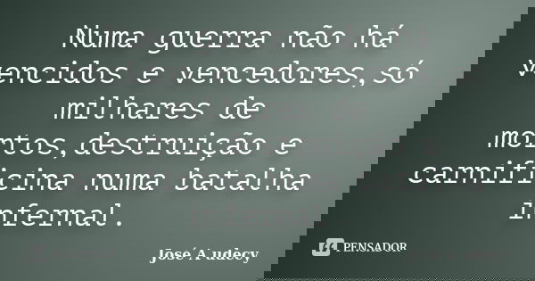 Numa guerra não há vencidos e vencedores,só milhares de mortos,destruição e carnificina numa batalha infernal.... Frase de José A udecy.
