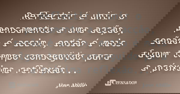 Reflectir é unir o pensamento a uma acção, senão é assim, então é mais algum tempo conseguido para a próxima reflexão...... Frase de Jose Abilio.