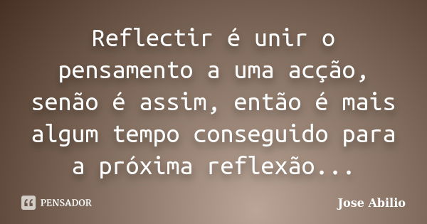 Reflectir é unir o pensamento a uma acção, senão é assim, então é mais algum tempo conseguido para a próxima reflexão...... Frase de Jose Abilio.