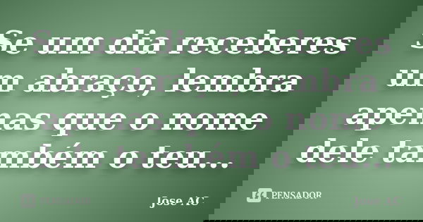 Se um dia receberes um abraço, lembra apenas que o nome dele também o teu...... Frase de Jose AC.