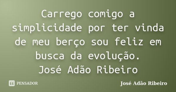 Carrego comigo a simplicidade por ter vinda de meu berço sou feliz em busca da evolução. José Adão Ribeiro... Frase de José Adão Ribeiro.