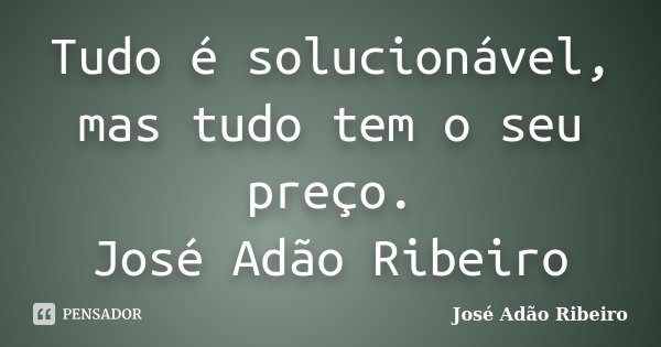 Tudo é solucionável, mas tudo tem o seu preço. José Adão Ribeiro... Frase de José Adão Ribeiro.