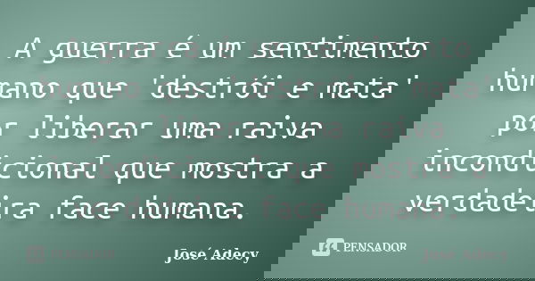 A guerra é um sentimento humano que 'destrói e mata' por liberar uma raiva incondicional que mostra a verdadeira face humana.... Frase de José Adecy.