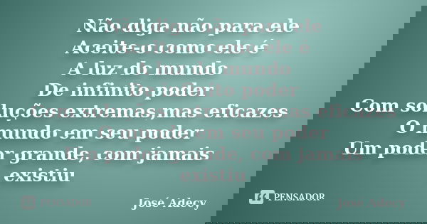 Não diga não para ele Aceite-o como ele é A luz do mundo De infinito poder Com soluções extremas,mas eficazes O mundo em seu poder Um poder grande, com jamais e... Frase de José Adecy.