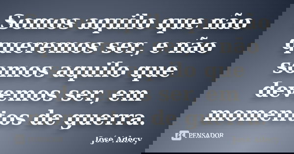 Somos aquilo que não queremos ser, e não somos aquilo que devemos ser, em momentos de guerra.... Frase de José Adecy.
