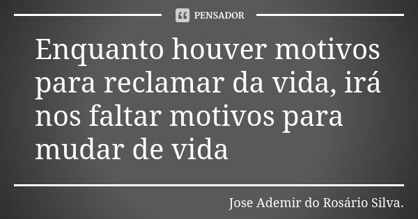 Enquanto houver motivos para reclamar da vida, irá nos faltar motivos para mudar de vida... Frase de Jose Ademir do Rosário Silva..