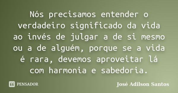 Nós precisamos entender o verdadeiro significado da vida ao invés de julgar a de si mesmo ou a de alguém, porque se a vida é rara, devemos aproveitar lá com har... Frase de José Adilson Santos.