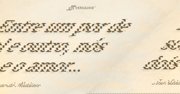 Entre um por de sol e outro, nós dois e o amor...... Frase de José Adriano de Medeiros.