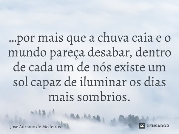 ⁠…por mais que a chuva caia e o mundo pareça desabar, dentro de cada um de nós existe um sol capaz de iluminar os dias mais sombrios.... Frase de José Adriano de Medeiros.