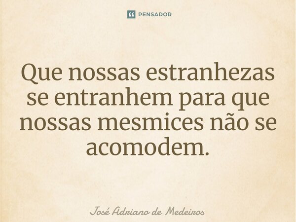 ⁠Que nossas estranhezas se entranhem para que nossas mesmices não se acomodem.... Frase de José Adriano de Medeiros.