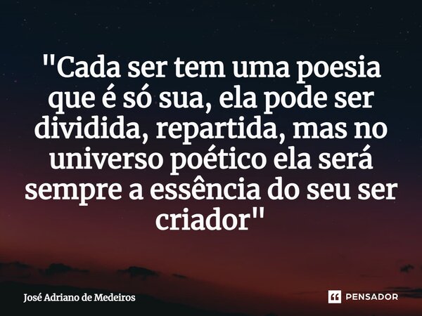⁠"Cada ser tem uma poesia que é só sua, ela pode ser dividida, repartida, mas no universo poético ela será sempre a essência do seu ser criador"... Frase de José Adriano de Medeiros.