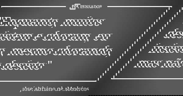 "Enquanto, muitos desistem e choram, eu insisto, mesmo chorando, mas não desisto"... Frase de José Adriano de Medeiros.