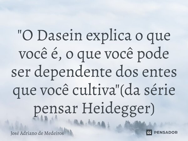 "O Dasein⁠ explica o que você é, o que você pode ser dependente dos entes que você cultiva"(da série pensar Heidegger)... Frase de José Adriano de Medeiros.