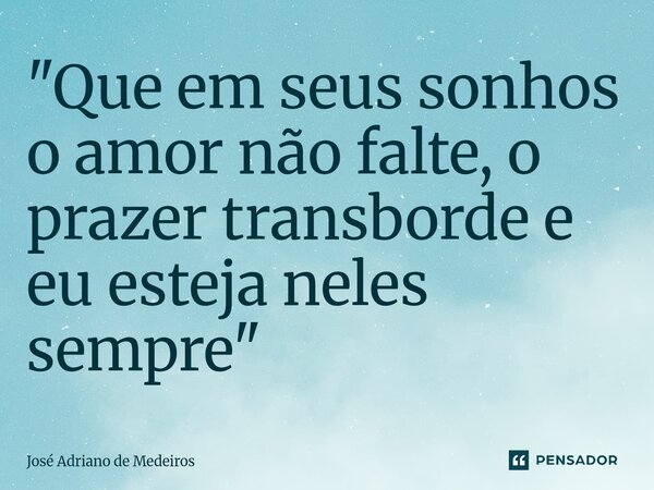 ⁠"Que em seus sonhos o amor não falte, o prazer transborde e eu esteja neles sempre"... Frase de José Adriano de Medeiros.