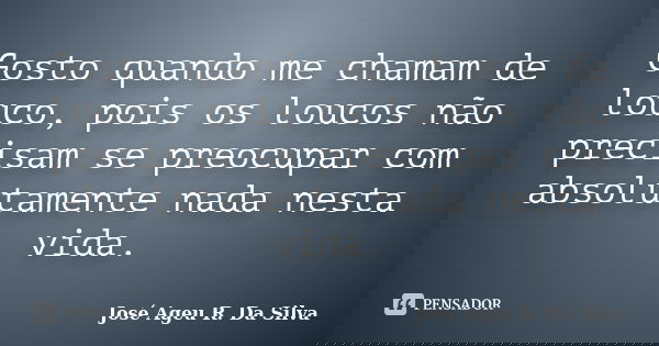 Gosto quando me chamam de louco, pois os loucos não precisam se preocupar com absolutamente nada nesta vida.... Frase de José Ageu R. Da Silva.