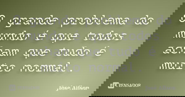 O grande problema do mundo é que todos acham que tudo é muito normal.... Frase de José Ailson.