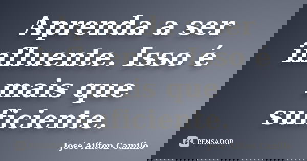 Aprenda a ser influente. Isso é mais que suficiente.... Frase de José Ailton Camilo.