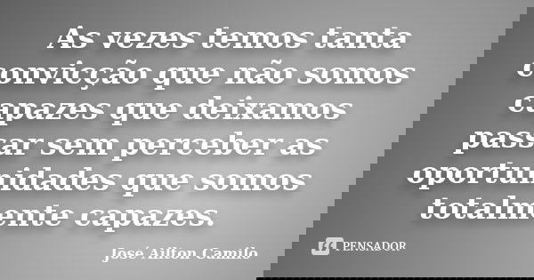As vezes temos tanta convicção que não somos capazes que deixamos passar sem perceber as oportunidades que somos totalmente capazes.... Frase de José Ailton Camilo.