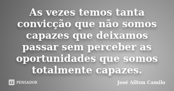 As vezes temos tanta convicção que não somos capazes que deixamos passar sem perceber as oportunidades que somos totalmente capazes.... Frase de José Ailton Camilo.