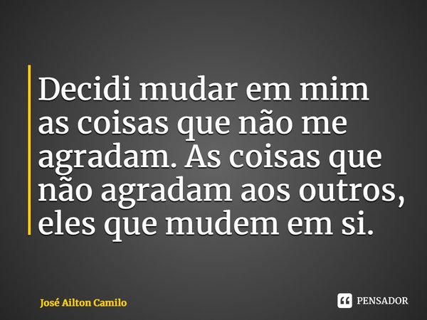 ⁠Decidi mudar em mim as coisas que não me agradam. As coisas que não agradam aos outros, eles que mudem em si.... Frase de José Ailton Camilo.