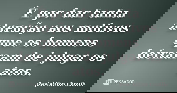 É por dar tanta atenção aos motivos que os homens deixaram de julgar os atos.... Frase de José Ailton Camilo.