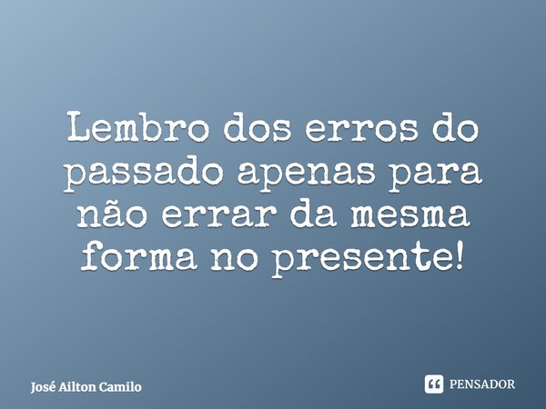 ⁠Lembro dos erros do passado apenas para não errar da mesma forma no presente!... Frase de José Ailton Camilo.