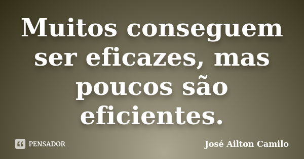 Muitos conseguem ser eficazes, mas poucos são eficientes.... Frase de José Ailton Camilo.