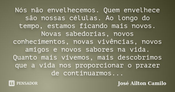 Nós não envelhecemos. Quem envelhece são nossas células. Ao longo do tempo, estamos ficando mais novos. Novas sabedorias, novos conhecimentos, novas vivências, ... Frase de José Ailton Camilo.