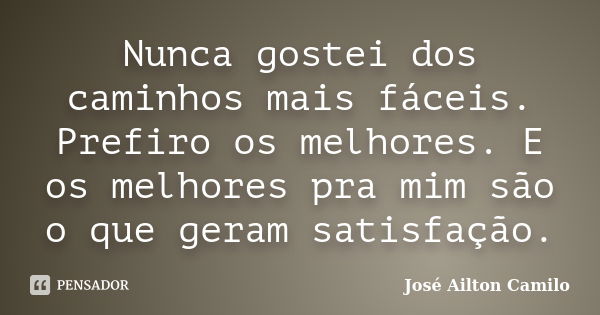 Nunca gostei dos caminhos mais fáceis. Prefiro os melhores. E os melhores pra mim são o que geram satisfação.... Frase de José Ailton Camilo.