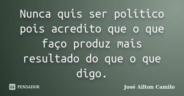 Nunca quis ser político pois acredito que o que faço produz mais resultado do que o que digo.... Frase de José Ailton Camilo.
