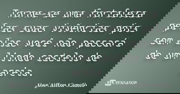Torne-se uma fortaleza pelas suas vivências pois sem elas você não passará de um lindo castelo de areia.... Frase de José Ailton Camilo.